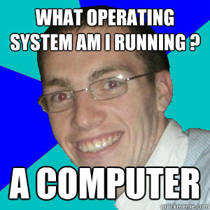 What operating system am I running ? A computer  