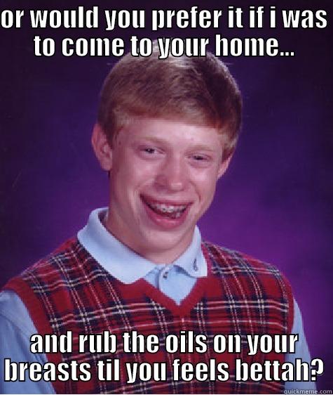 OR WOULD YOU PREFER IT IF I WAS TO COME TO YOUR HOME... AND RUB THE OILS ON YOUR BREASTS TIL YOU FEELS BETTAH? Bad Luck Brian