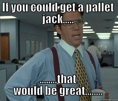 Pallet jack funny - IF YOU COULD GET A PALLET JACK..... ........THAT WOULD BE GREAT........ Bill Lumbergh
