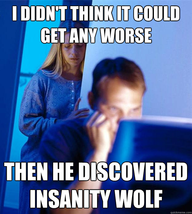 I didn't think it could get any worse then he discovered Insanity Wolf  Redditors Wife
