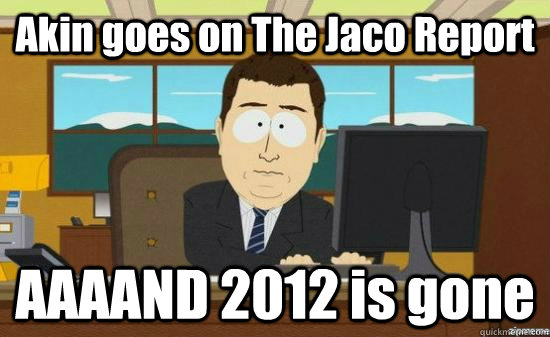 Akin goes on The Jaco Report AAAAND 2012 is gone  aaaand its gone