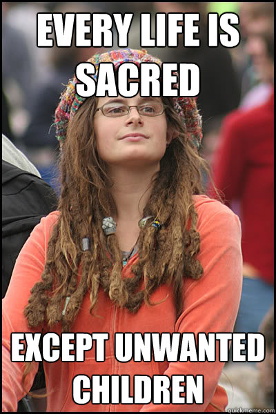 Every life is sacred except unwanted children  College Liberal