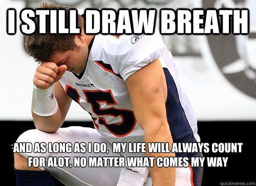 i still draw breath and as long as i do,  my life will always count for alot, no matter what comes my way
 
   Tim Tebow Based God