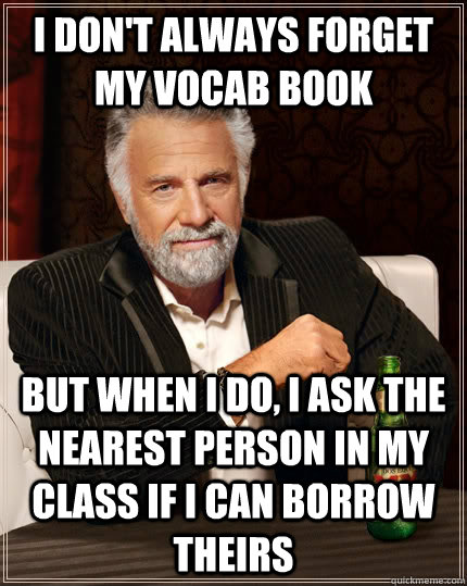 I don't always forget my vocab book but when I do, I ask the nearest person in my class if I can borrow theirs  The Most Interesting Man In The World