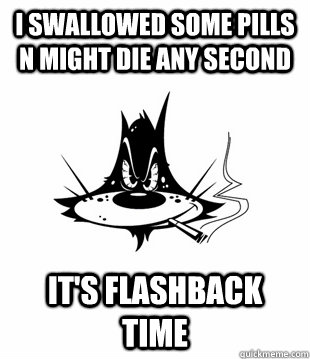 I swallowed some pills n might die any second It's Flashback time  