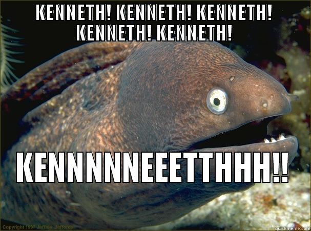 But.. KENNETH - KENNETH! KENNETH! KENNETH! KENNETH! KENNETH! KENNNNNEEETTHHH!! Bad Joke Eel