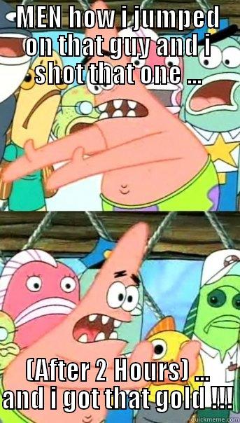 MEN HOW I JUMPED ON THAT GUY AND I SHOT THAT ONE ... (AFTER 2 HOURS) ... AND I GOT THAT GOLD !!! Push it somewhere else Patrick
