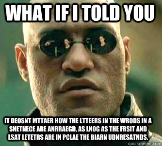 what if i told you it deosnt mttaer how the ltteers in the wrods in a snetnece are anrraegd, as lnog as the frsit and lsat letetrs are in pclae the biarn udnresatnds.  Matrix Morpheus
