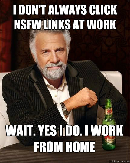 I don't always click NSFW links at work wait. yes i do. i work from home - I don't always click NSFW links at work wait. yes i do. i work from home  The Worlds Most Interesting Man