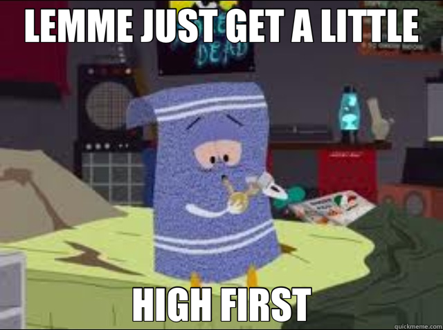 LEMME JUST GET A LITTLE HIGH FIRST  towelie