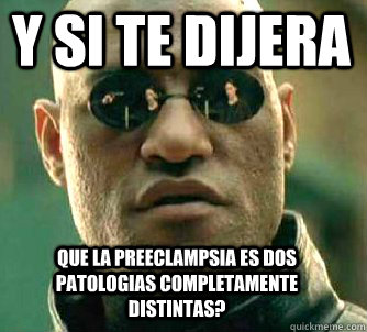 Y si te dijera que la preeclampsia es dos patologias completamente distintas?  Matrix Morpheus