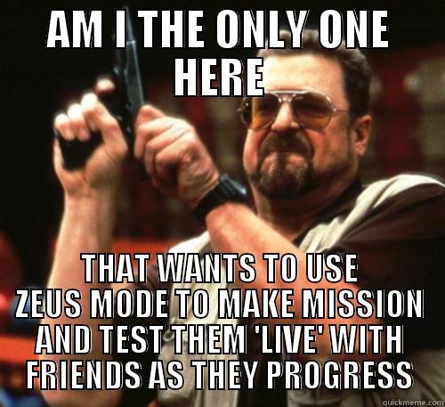 AM I THE ONLY ONE HERE THAT WANTS TO USE ZEUS MODE TO MAKE MISSION AND TEST THEM 'LIVE' WITH FRIENDS AS THEY PROGRESS Am I The Only One Around Here