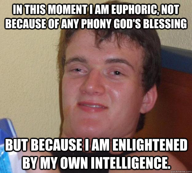 In this moment I am euphoric, not because of any phony god's blessing But because I am enlightened by my own intelligence.  10 Guy
