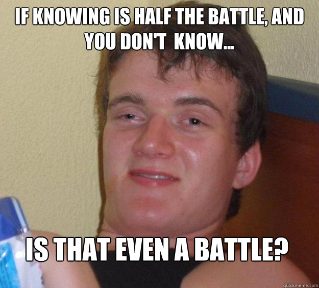 if knowing is half the battle, and you don't  know... Is that even a battle?   10 Guy
