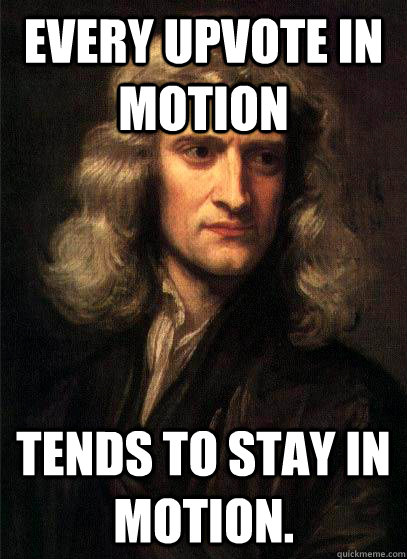 Every upvote in motion Tends to stay in motion. - Every upvote in motion Tends to stay in motion.  Sir Isaac Newton