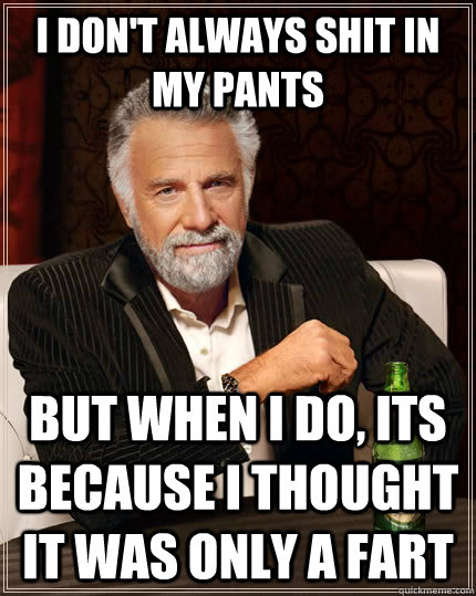 I don't always shit in my pants but when i do, its because i thought it was only a fart  The Most Interesting Man In The World