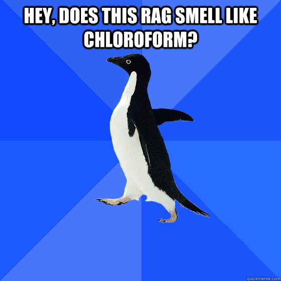 hey, does this rag smell like chloroform?   Socially Awkward Penguin
