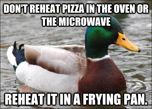 Don't reheat pizza in the oven or the microwave reheat it in a frying pan.  Actual Advice Mallard