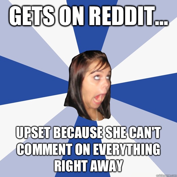 Gets on reddit... upset because she can't comment on EVERYTHING right away  Annoying Facebook Girl