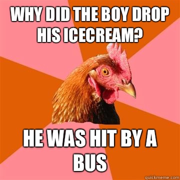 Why did the boy drop his icecream? He was hit by a bus  Anti-Joke Chicken