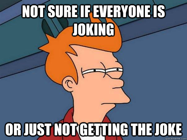 Not sure if everyone is joking Or just not getting the joke  Futurama Fry