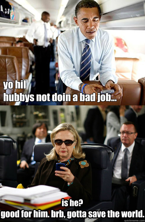 yo hil 
hubbys not doin a bad job... is he? good for him. brb, gotta save the world.  Texts From Hillary