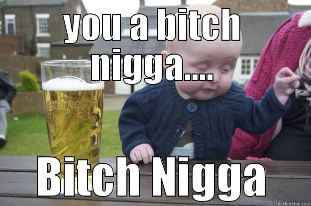 YOU A BITCH NIGGA.... BITCH NIGGA drunk baby