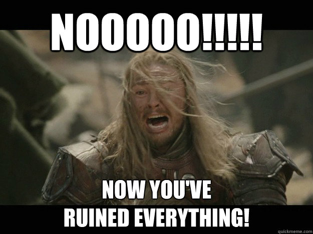 Nooooo!!!!! Now you've 
ruined EVERYTHING! - Nooooo!!!!! Now you've 
ruined EVERYTHING!  Emotional Eomer