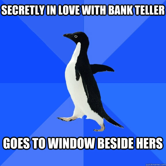 Secretly In love with bank teller  goes to window beside hers   Socially Awkward Penguin