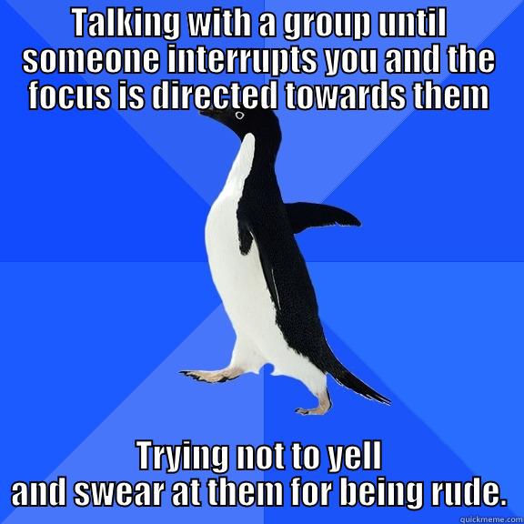 MIsdirected Focus - TALKING WITH A GROUP UNTIL SOMEONE INTERRUPTS YOU AND THE FOCUS IS DIRECTED TOWARDS THEM TRYING NOT TO YELL AND SWEAR AT THEM FOR BEING RUDE. Socially Awkward Penguin
