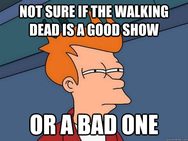 Not sure if the walking dead is a good show Or a bad one  Futurama Fry