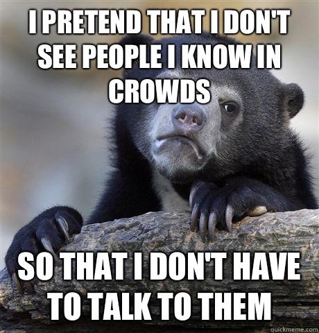 I pretend that I don't see people I know in crowds So that I don't have to talk to them - I pretend that I don't see people I know in crowds So that I don't have to talk to them  Confession Bear