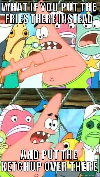 WHAT IF YOU PUT THE FRIES THERE INSTEAD AND PUT THE KETCHUP OVER THERE Push it somewhere else Patrick