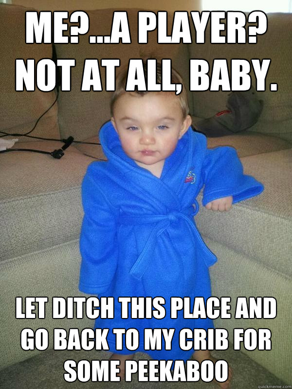 Me?...a player? not at all, baby. let ditch this place and go back to my crib for some peekaboo - Me?...a player? not at all, baby. let ditch this place and go back to my crib for some peekaboo  Suave Baby