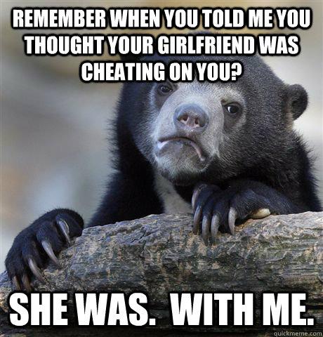 Remember when you told me you thought your girlfriend was cheating on you? She was.  With me.  Confession Bear