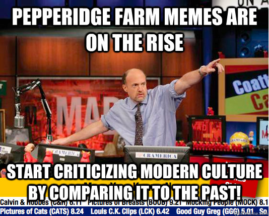 Pepperidge Farm memes are on the rise Start criticizing modern culture by comparing it to the past!  move your karma now