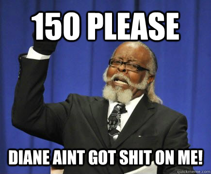 150 Please Diane aint got shit on me!  Too Damn High
