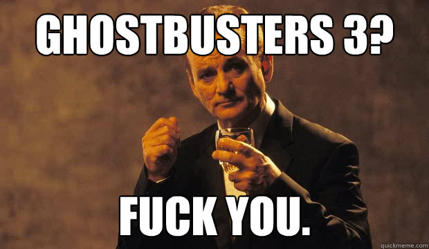 ghostbusters 3? fuck you.  Bill Murray