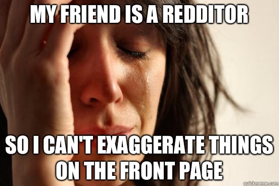 My friend is a redditor So I can't exaggerate things on the front page  First World Problems
