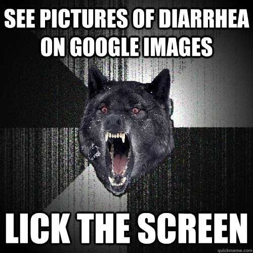 see pictures of diarrhea on google images lick the screen  Insanity Wolf