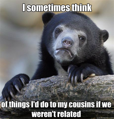 I sometimes think  of things I'd do to my cousins if we weren't related  Confession Bear