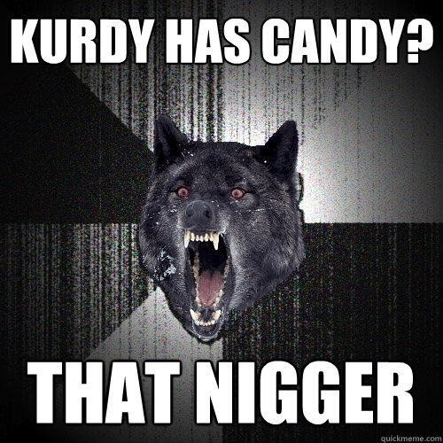 kurdy has candy? THAT NIGGER  Insanity Wolf