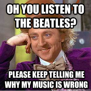 Oh you listen to the beatles? please keep telling me why my music is wrong  Condescending Wonka
