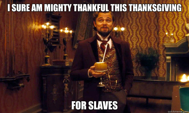 I sure am mighty thankful this thanksgiving for slaves  - I sure am mighty thankful this thanksgiving for slaves   Incorrigible Slave Owner