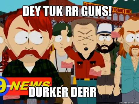 Dey tuk rr Guns!


DURKER DURR!! Durker Derr - Dey tuk rr Guns!


DURKER DURR!! Durker Derr  they took our jobs