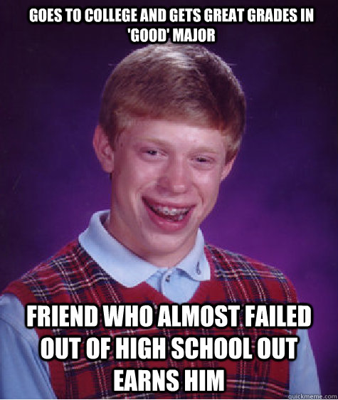 goes to college and gets great grades in 'good' major friend who almost failed out of high school out earns him  Bad Luck Brian