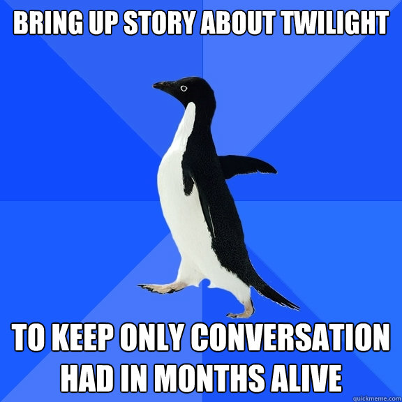 bring up story about twilight  to keep only conversation had in months alive  Socially Awkward Penguin