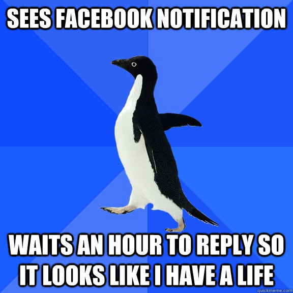 Sees facebook notification waits an hour to reply so it looks like i have a life  Socially Awkward Penguin