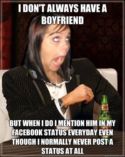 I don't always have a boyfriend But when I do I mention him in my facebook status everyday even though I normally never post a status at all - I don't always have a boyfriend But when I do I mention him in my facebook status everyday even though I normally never post a status at all  The Greatest Annoying Facebook Girl in the World