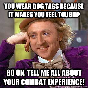 you wear dog tags because it makes you feel tough? go on, tell me all about your combat experience!  Condescending Wonka